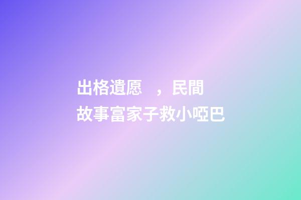 出格遺愿，民間故事富家子救小啞巴-第1張-觀點(diǎn)-玄機(jī)派
